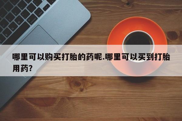 打胎药私人微信联系方式哪里可以购买打胎的药呢.哪里可以买到打胎用药？