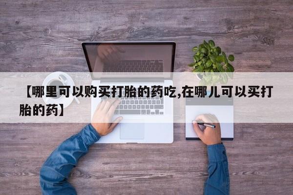 打胎药私人微信联系方式【哪里可以购买打胎的药吃,在哪儿可以买打胎的药】