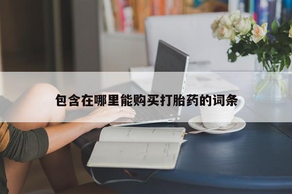 打胎药私人微信联系方式包含在哪里能购买打胎药的词条