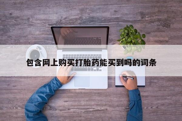 打胎药私人微信联系方式包含网上购买打胎药能买到吗的词条