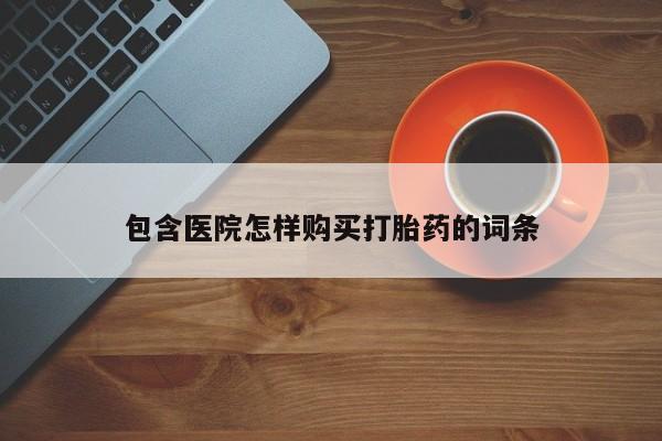 打胎药私人微信联系方式包含医院怎样购买打胎药的词条