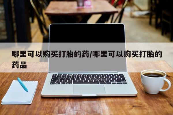 打胎药私人微信联系方式哪里可以购买打胎的药/哪里可以购买打胎的药品