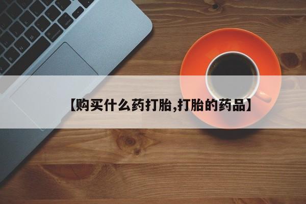 打胎药私人微信联系方式【购买什么药打胎,打胎的药品】